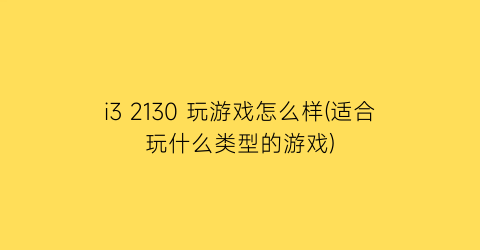 i3 2130 玩游戏怎么样(适合玩什么类型的游戏)